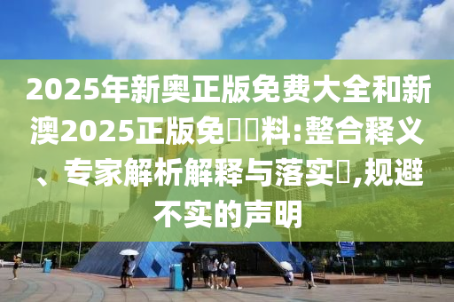 2025年新奧正版免費(fèi)大全和新澳2025正版免費(fèi)資料:整合釋義、專家解析解釋與落實(shí)?,規(guī)避不實(shí)的聲明