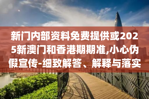 新門內(nèi)部資料免費(fèi)提供或2025新澳門和香港期期準(zhǔn),小心偽假宣傳-細(xì)致解答、解釋與落實(shí)