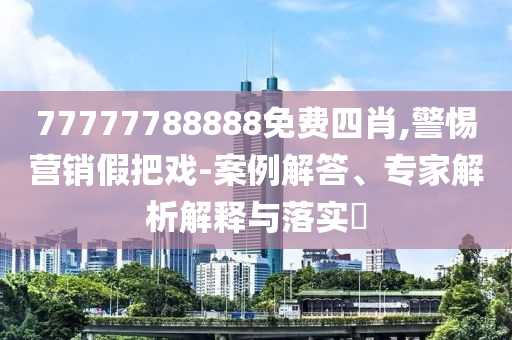 77777788888免費(fèi)四肖,警惕營銷假把戲-案例解答、專家解析解釋與落實(shí)?