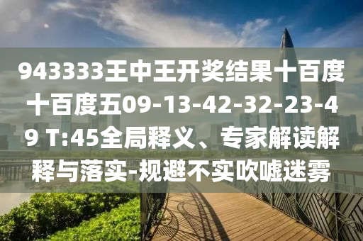 943333王中王開獎結(jié)果十百度十百度五09-13-42-32-23-49 T:45全局釋義、專家解讀解釋與落實-規(guī)避不實吹噓迷霧