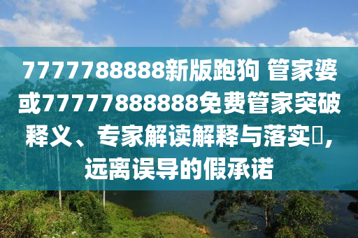 7777788888新版跑狗 管家婆或77777888888免費(fèi)管家突破釋義、專家解讀解釋與落實(shí)?,遠(yuǎn)離誤導(dǎo)的假承諾