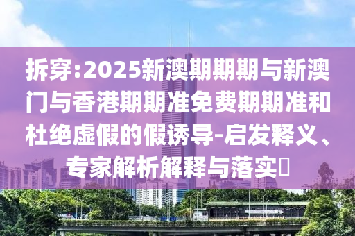 拆穿:2025新澳期期期與新澳門與香港期期準(zhǔn)免費(fèi)期期準(zhǔn)和杜絕虛假的假誘導(dǎo)-啟發(fā)釋義、專家解析解釋與落實(shí)?