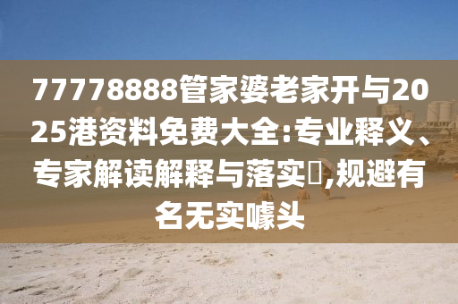 77778888管家婆老家開與2025港資料免費大全:專業(yè)釋義、專家解讀解釋與落實?,規(guī)避有名無實噱頭