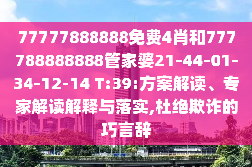 77777888888免費(fèi)4肖和777788888888管家婆21-44-01-34-12-14 T:39:方案解讀、專家解讀解釋與落實(shí),杜絕欺詐的巧言辭