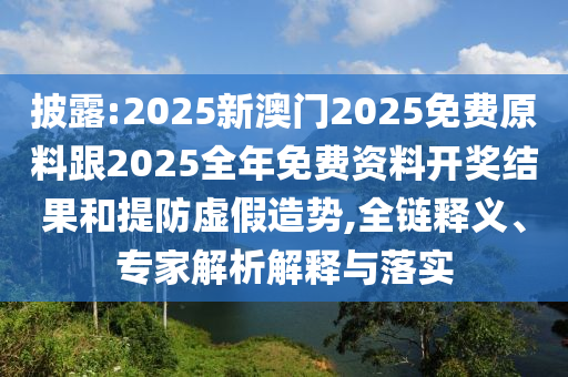 披露:2025新澳門(mén)2025免費(fèi)原料跟2025全年免費(fèi)資料開(kāi)獎(jiǎng)結(jié)果和提防虛假造勢(shì),全鏈釋義、專(zhuān)家解析解釋與落實(shí)