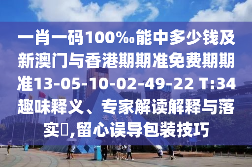 一肖一碼100‰能中多少錢及新澳門與香港期期準(zhǔn)免費(fèi)期期準(zhǔn)13-05-10-02-49-22 T:34趣味釋義、專家解讀解釋與落實(shí)?,留心誤導(dǎo)包裝技巧