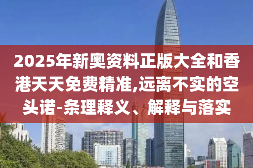 2025年新奧資料正版大全和香港天天免費(fèi)精準(zhǔn),遠(yuǎn)離不實(shí)的空頭諾-條理釋義、解釋與落實(shí)