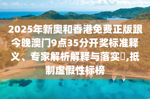 2025年新奧和香港免費(fèi)正版跟今晚澳門9點(diǎn)35分開獎標(biāo)準(zhǔn)釋義、專家解析解釋與落實(shí)?,抵制虛假性標(biāo)榜