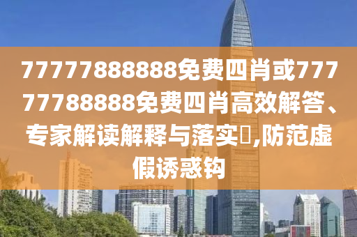 77777888888免費四肖或77777788888免費四肖高效解答、專家解讀解釋與落實?,防范虛假誘惑鉤