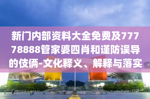 新門內(nèi)部資料大全免費及77778888管家婆四肖和謹(jǐn)防誤導(dǎo)的伎倆-文化釋義、解釋與落實
