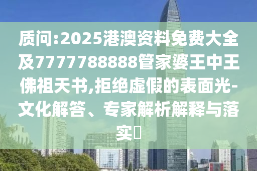 質(zhì)問:2025港澳資料免費大全及7777788888管家婆王中王佛祖天書,拒絕虛假的表面光-文化解答、專家解析解釋與落實?