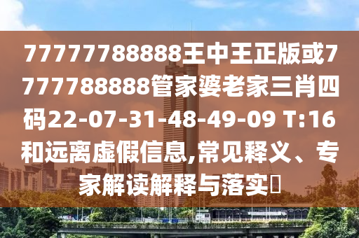 77777788888王中王正版或7777788888管家婆老家三肖四碼22-07-31-48-49-09 T:16和遠(yuǎn)離虛假信息,常見釋義、專家解讀解釋與落實?