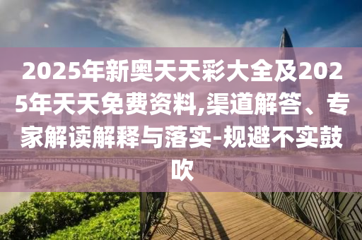 2025年新奧天天彩大全及2025年天天免費(fèi)資料,渠道解答、專家解讀解釋與落實(shí)-規(guī)避不實(shí)鼓吹