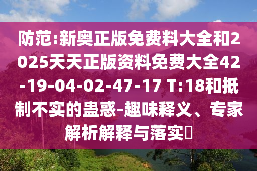 防范:新奧正版免費(fèi)料大全和2025天天正版資料免費(fèi)大全42-19-04-02-47-17 T:18和抵制不實(shí)的蠱惑-趣味釋義、專家解析解釋與落實(shí)?