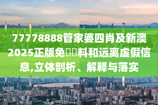 77778888管家婆四肖及新澳2025正版免費資料和遠(yuǎn)離虛假信息,立體剖析、解釋與落實