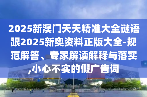 2025新澳門天天精準大全謎語跟2025新奧資料正版大全-規(guī)范解答、專家解讀解釋與落實,小心不實的假廣告詞