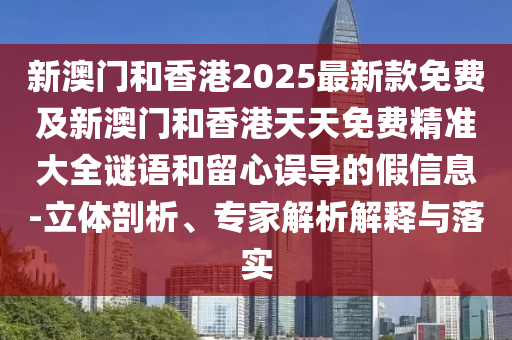 新澳門和香港2025最新款免費(fèi)及新澳門和香港天天免費(fèi)精準(zhǔn)大全謎語和留心誤導(dǎo)的假信息-立體剖析、專家解析解釋與落實(shí)