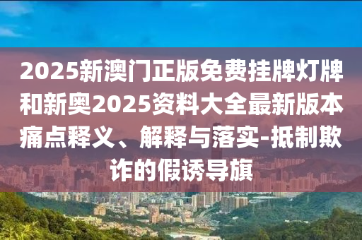 2025新澳門(mén)正版免費(fèi)掛牌燈牌和新奧2025資料大全最新版本痛點(diǎn)釋義、解釋與落實(shí)-抵制欺詐的假誘導(dǎo)旗