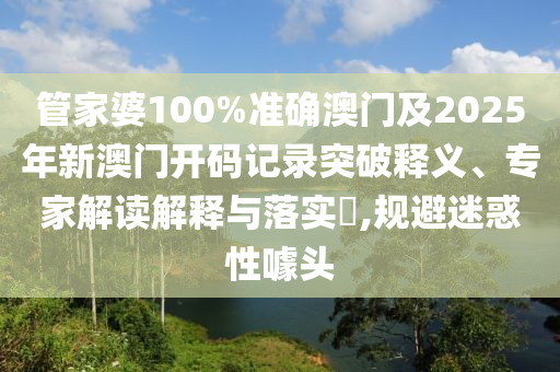 管家婆100%準(zhǔn)確澳門及2025年新澳門開碼記錄突破釋義、專家解讀解釋與落實(shí)?,規(guī)避迷惑性噱頭