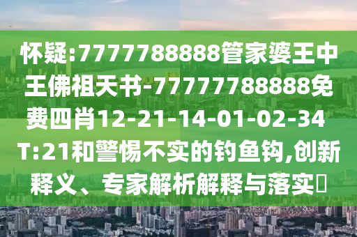懷疑:7777788888管家婆王中王佛祖天書(shū)-77777788888免費(fèi)四肖12-21-14-01-02-34 T:21和警惕不實(shí)的釣魚(yú)鉤,創(chuàng)新釋義、專家解析解釋與落實(shí)?