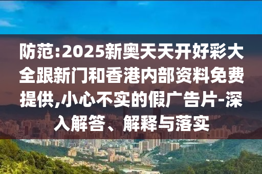 防范:2025新奧天天開好彩大全跟新門和香港內(nèi)部資料免費提供,小心不實的假廣告片-深入解答、解釋與落實