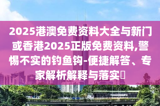 2025港澳免費資料大全與新門或香港2025正版免費資料,警惕不實的釣魚鉤-便捷解答、專家解析解釋與落實?