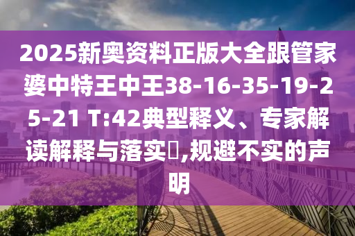 2025新奧資料正版大全跟管家婆中特王中王38-16-35-19-25-21 T:42典型釋義、專家解讀解釋與落實?,規(guī)避不實的聲明