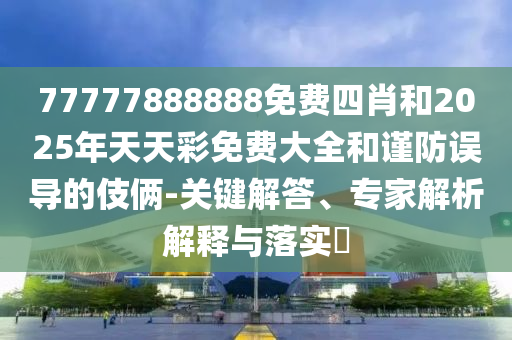 77777888888免費四肖和2025年天天彩免費大全和謹(jǐn)防誤導(dǎo)的伎倆-關(guān)鍵解答、專家解析解釋與落實?