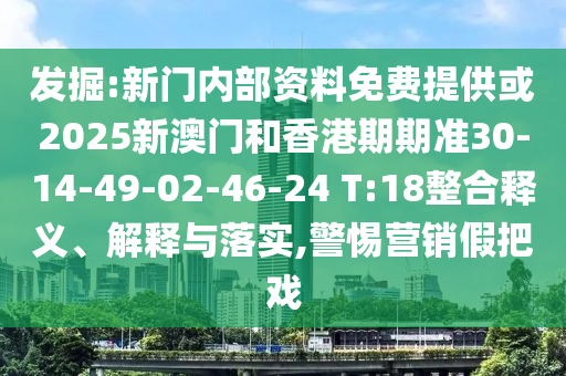 發(fā)掘:新門內部資料免費提供或2025新澳門和香港期期準30-14-49-02-46-24 T:18整合釋義、解釋與落實,警惕營銷假把戲