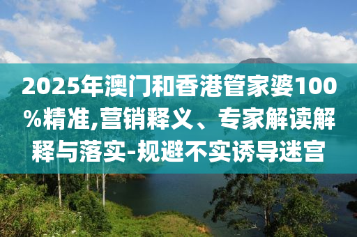 2025年澳門和香港管家婆100%精準,營銷釋義、專家解讀解釋與落實-規(guī)避不實誘導迷宮