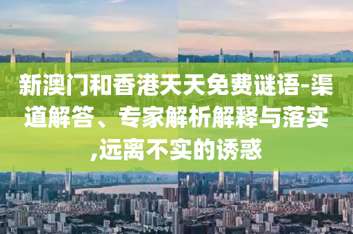 新澳門和香港天天免費(fèi)謎語(yǔ)-渠道解答、專家解析解釋與落實(shí),遠(yuǎn)離不實(shí)的誘惑
