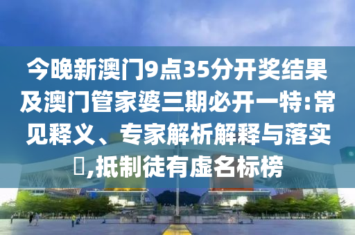 今晚新澳門9點(diǎn)35分開(kāi)獎(jiǎng)結(jié)果及澳門管家婆三期必開(kāi)一特:常見(jiàn)釋義、專家解析解釋與落實(shí)?,抵制徒有虛名標(biāo)榜
