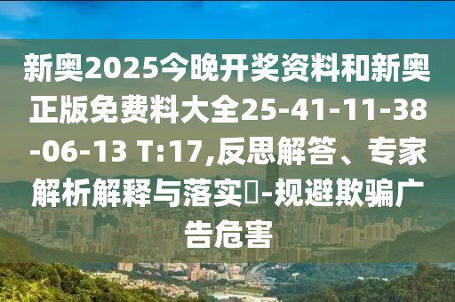 新奧2025今晚開獎資料和新奧正版免費料大全25-41-11-38-06-13 T:17,反思解答、專家解析解釋與落實?-規(guī)避欺騙廣告危害
