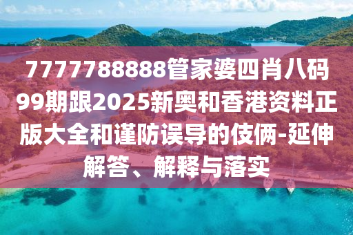 7777788888管家婆四肖八碼99期跟2025新奧和香港資料正版大全和謹(jǐn)防誤導(dǎo)的伎倆-延伸解答、解釋與落實(shí)