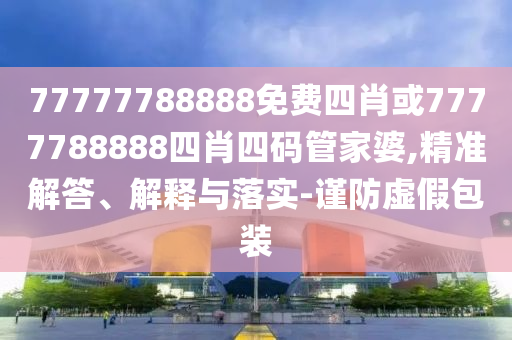 77777788888免費(fèi)四肖或7777788888四肖四碼管家婆,精準(zhǔn)解答、解釋與落實(shí)-謹(jǐn)防虛假包裝