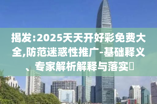 揭發(fā):2025天天開好彩免費(fèi)大全,防范迷惑性推廣-基礎(chǔ)釋義、專家解析解釋與落實(shí)?