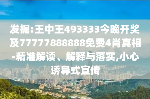 發(fā)掘:王中王493333今晚開獎及77777888888免費(fèi)4肖真相-精準(zhǔn)解讀、解釋與落實(shí),小心誘導(dǎo)式宣傳