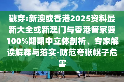 戳穿:新澳或香港2025資料最新大全或新澳門(mén)與香港管家婆100%期期中立體剖析、專家解讀解釋與落實(shí)-防范夸張幌子危害