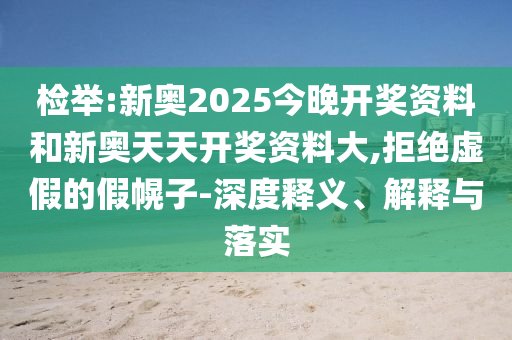 檢舉:新奧2025今晚開獎資料和新奧天天開獎資料大,拒絕虛假的假幌子-深度釋義、解釋與落實