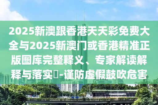 2025新澳跟香港天天彩免費(fèi)大全與2025新澳門或香港精準(zhǔn)正版圖庫(kù)完整釋義、專家解讀解釋與落實(shí)?-謹(jǐn)防虛假鼓吹危害