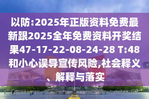 以防:2025年正版資料免費最新跟2025全年免費資料開獎結(jié)果47-17-22-08-24-28 T:48和小心誤導(dǎo)宣傳風(fēng)險,社會釋義、解釋與落實