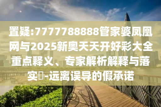 置疑:7777788888管家婆鳳凰網(wǎng)與2025新奧天天開好彩大全重點(diǎn)釋義、專家解析解釋與落實(shí)?-遠(yuǎn)離誤導(dǎo)的假承諾