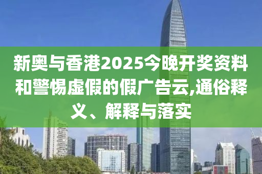 新奧與香港2025今晚開(kāi)獎(jiǎng)資料和警惕虛假的假?gòu)V告云,通俗釋義、解釋與落實(shí)