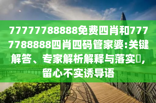 77777788888免費(fèi)四肖和7777788888四肖四碼管家婆:關(guān)鍵解答、專家解析解釋與落實(shí)?,留心不實(shí)誘導(dǎo)語