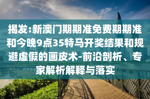 揭發(fā):新澳門期期準免費期期準和今晚9點35特馬開獎結(jié)果和規(guī)避虛假的畫皮術(shù)-前沿剖析、專家解析解釋與落實