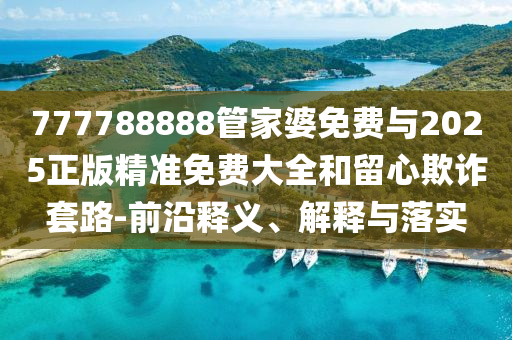 777788888管家婆免費(fèi)與2025正版精準(zhǔn)免費(fèi)大全和留心欺詐套路-前沿釋義、解釋與落實(shí)