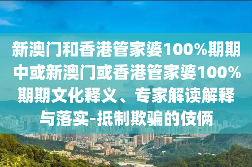新澳門和香港管家婆100%期期中或新澳門或香港管家婆100%期期文化釋義、專家解讀解釋與落實-抵制欺騙的伎倆