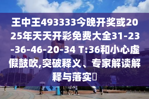 王中王493333今晚開獎或2025年天天開彩免費(fèi)大全31-23-36-46-20-34 T:36和小心虛假鼓吹,突破釋義、專家解讀解釋與落實(shí)?
