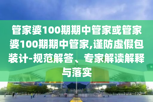 管家婆100期期中管家或管家婆100期期中管家,謹(jǐn)防虛假包裝計-規(guī)范解答、專家解讀解釋與落實