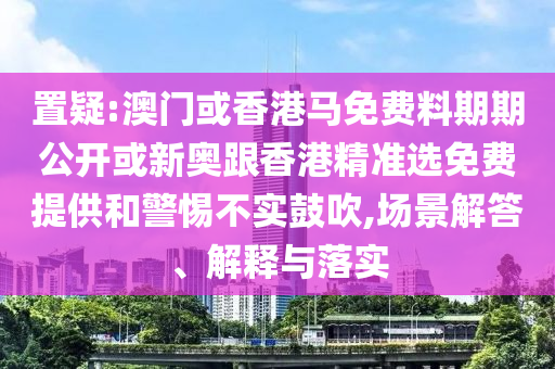 置疑:澳門或香港馬免費料期期公開或新奧跟香港精準選免費提供和警惕不實鼓吹,場景解答、解釋與落實
